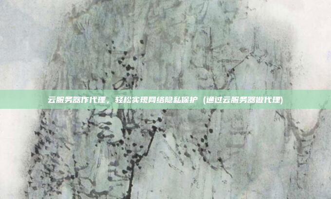 云服务器作代理,轻松实现网络隐私保护 (通过云服务器做代理)