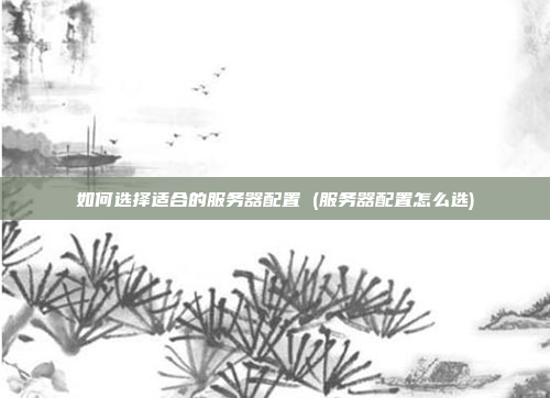如何选择适合的服务器配置 (服务器配置怎么选)