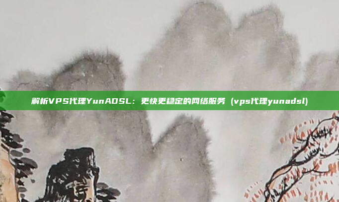 解析VPS代理YunADSL:更快更稳定的网络服务 (vps代理yunadsl)
