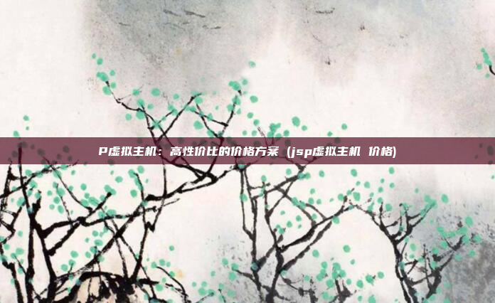 P虚拟主机:高性价比的价格方案 (jsp虚拟主机 价格)