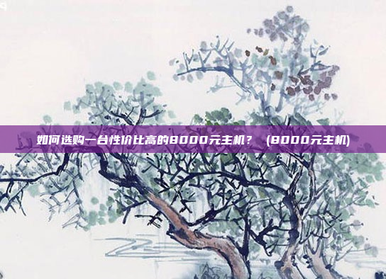 如何选购一台性价比高的8000元主机? (8000元主机)