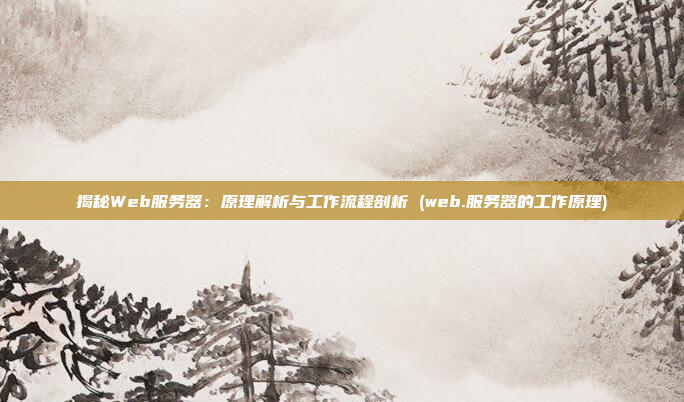 揭秘Web服务器:原理解析与工作流程剖析 (web.服务器的工作原理)