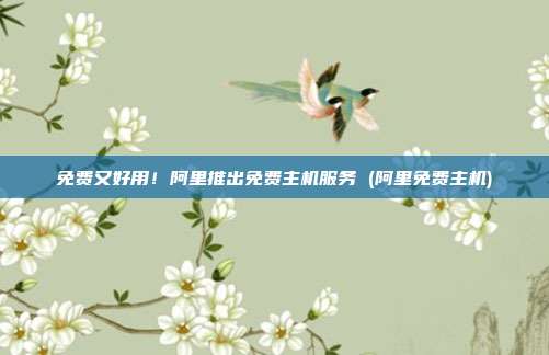 免费又好用!阿里推出免费主机服务 (阿里免费主机)