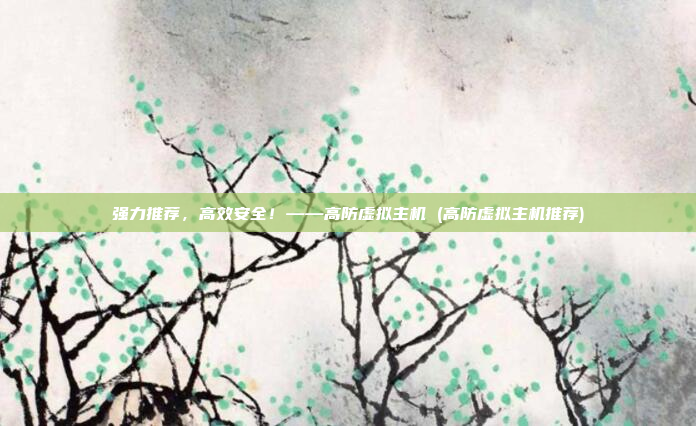 强力推荐,高效安全!——高防虚拟主机 (高防虚拟主机推荐)