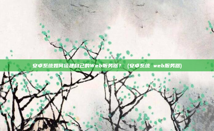 安卓系统如何搭建自己的Web服务器? (安卓系统 web服务器)