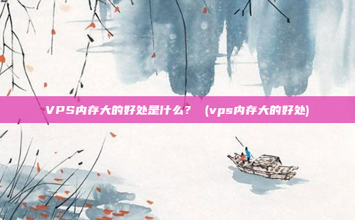 VPS内存大的好处是什么? (vps内存大的好处)