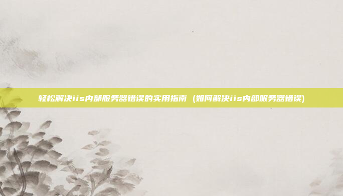 轻松解决iis内部服务器错误的实用指南 (如何解决iis内部服务器错误)