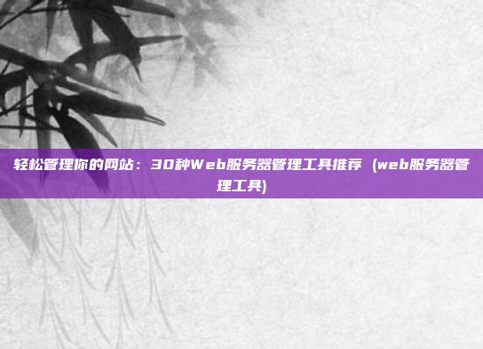 轻松管理你的网站:30种Web服务器管理工具推荐 (web服务器管理工具)