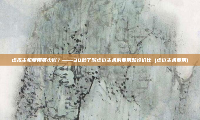 虚拟主机费用多少钱？——30秒了解虚拟主机的费用和性价比 (虚拟主机费用)