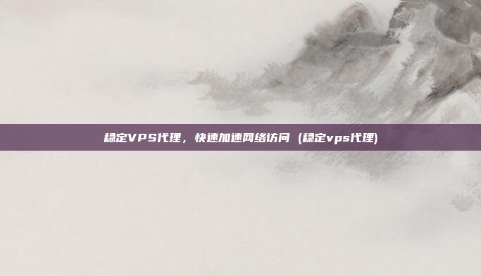 稳定VPS代理,快速加速网络访问 (稳定vps代理)