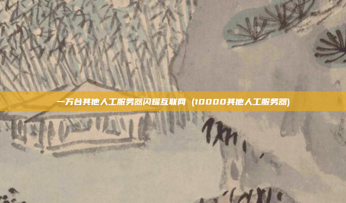 一万台其他人工服务器闪耀互联网 (10000其他人工服务器)