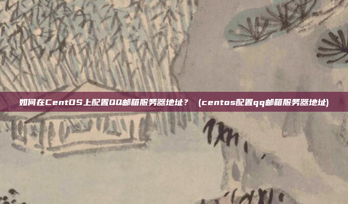 如何在CentOS上配置QQ邮箱服务器地址? (centos配置qq邮箱服务器地址)