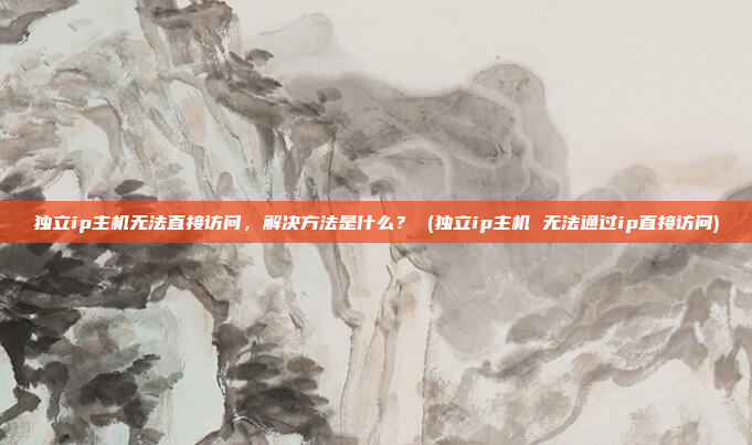 独立ip主机无法直接访问,解决方法是什么? (独立ip主机 无法通过ip直接访问)