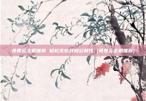 免费云主机推荐 轻松无忧开启云时代 (免费云主机推荐)