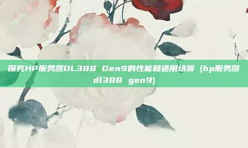 探究HP服务器DL388 Gen9的性能和适用场景 (hp服务器dl388 gen9)