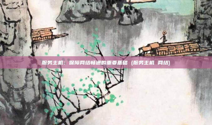 服务主机:保障网络畅通的重要基础 (服务主机 网络)