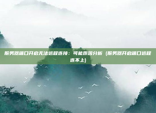 服务器端口开启无法远程连接:可能原因分析 (服务器开启端口远程连不上)