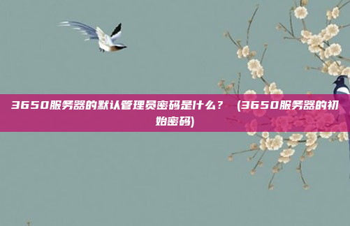 3650服务器的默认管理员密码是什么? (3650服务器的初始密码)