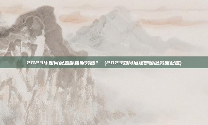 2023年如何配置邮箱服务器? (2023如何搭建邮箱服务器配置)