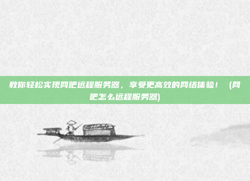 教你轻松实现网吧远程服务器,享受更高效的网络体验! (网吧怎么远程服务器)