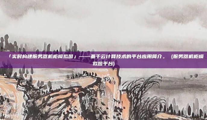 「实时构建服务器机柜模拟图」——基于云计算技术的平台应用简介。 (服务器机柜模拟图平台)