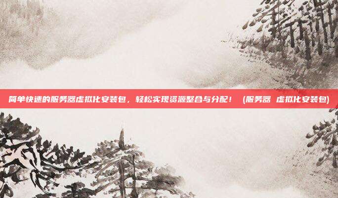 简单快速的服务器虚拟化安装包,轻松实现资源整合与分配! (服务器 虚拟化安装包)