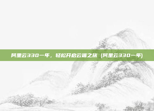 阿里云330一年,轻松开启云端之旅 (阿里云330一年)