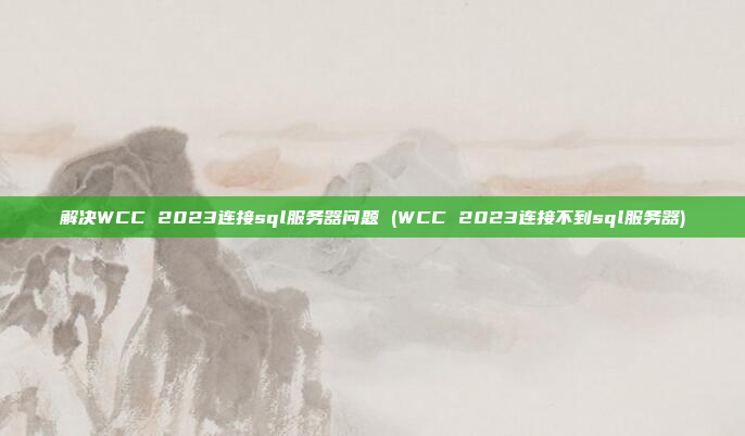 解决WCC 2023连接sql服务器问题 (WCC 2023连接不到sql服务器)