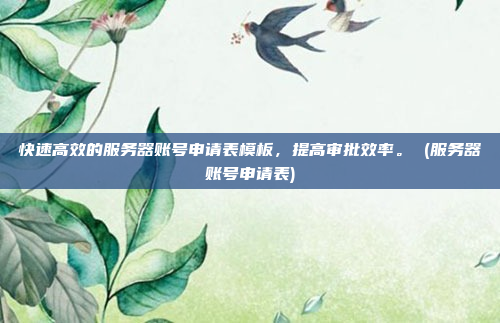 快速高效的服务器账号申请表模板,提高审批效率。 (服务器账号申请表)