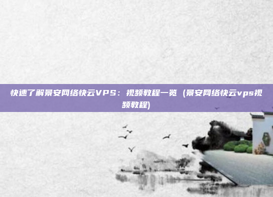 快速了解景安网络快云VPS:视频教程一览 (景安网络快云vps视频教程)