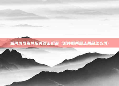 如何填写发件服务器主机名 (发件服务器主机名怎么填)