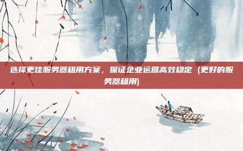 选择更佳服务器租用方案,保证企业运营高效稳定 (更好的服务器租用)