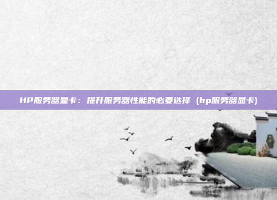 HP服务器显卡:提升服务器性能的必要选择 (hp服务器显卡)