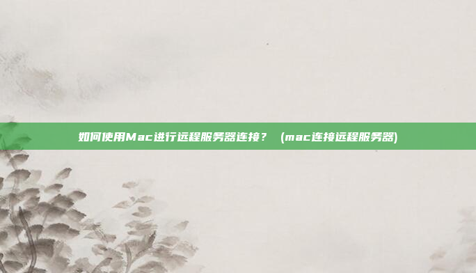 如何使用Mac进行远程服务器连接? (mac连接远程服务器)