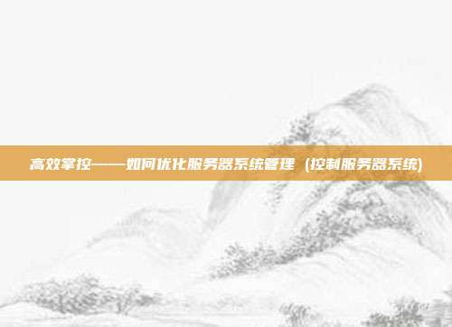高效掌控——如何优化服务器系统管理 (控制服务器系统)