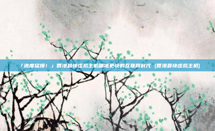 「速度猛爆!」香港最快虚拟主机瞄准更快的互联网时代 (香港最快虚拟主机)