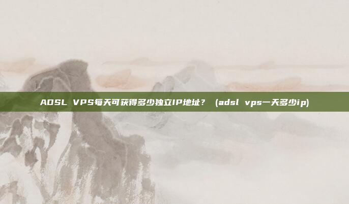 ADSL VPS每天可获得多少独立IP地址? (adsl vps一天多少ip)