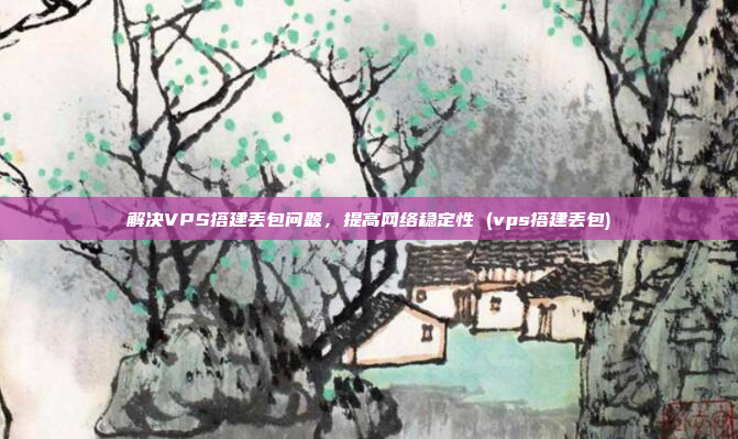 解决VPS搭建丢包问题,提高网络稳定性 (vps搭建丢包)