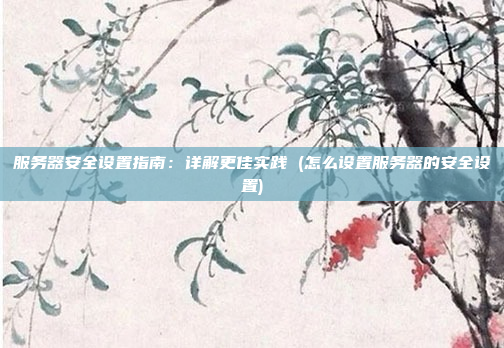 服务器安全设置指南:详解更佳实践 (怎么设置服务器的安全设置)