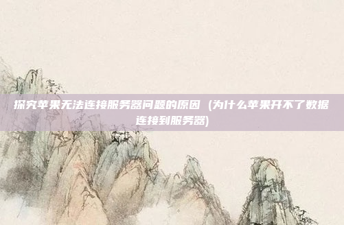 探究苹果无法连接服务器问题的原因 (为什么苹果开不了数据连接到服务器)