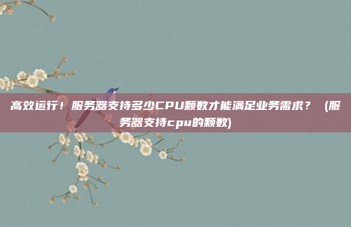 高效运行!服务器支持多少CPU颗数才能满足业务需求? (服务器支持cpu的颗数)