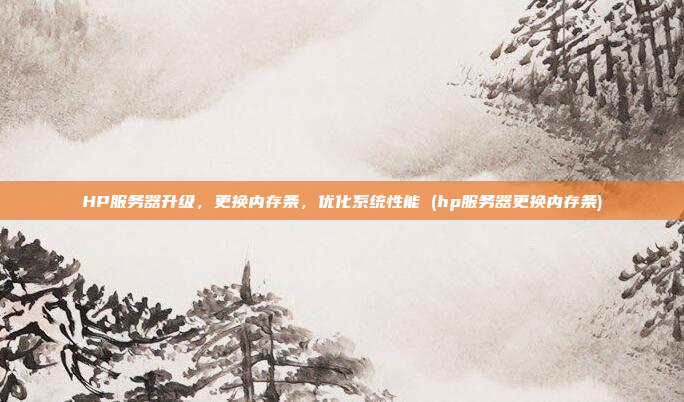 HP服务器升级,更换内存条,优化系统性能 (hp服务器更换内存条)