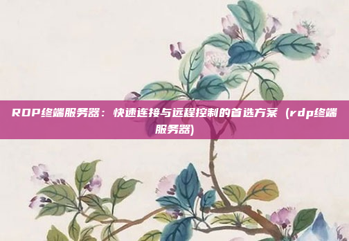 RDP终端服务器:快速连接与远程控制的首选方案 (rdp终端服务器)