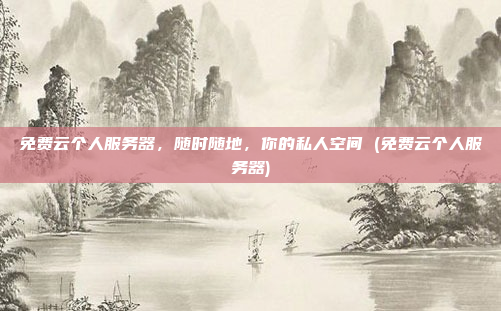 免费云个人服务器,随时随地,你的私人空间 (免费云个人服务器)