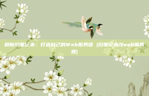 翻新旧笔记本:打造自己的Web服务器 (旧笔记本改web服务器)
