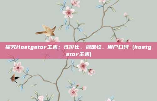 探究Hostgator主机:性价比、稳定性、用户口碑 (hostgator主机)