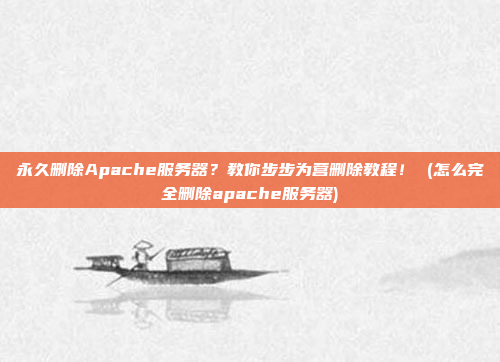 永久删除Apache服务器?教你步步为营删除教程! (怎么完全删除apache服务器)