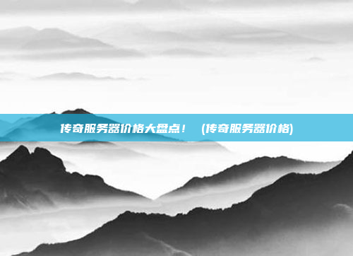传奇服务器价格大盘点! (传奇服务器价格)