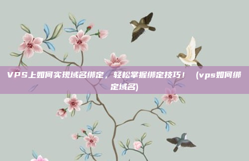 VPS上如何实现域名绑定,轻松掌握绑定技巧! (vps如何绑定域名)