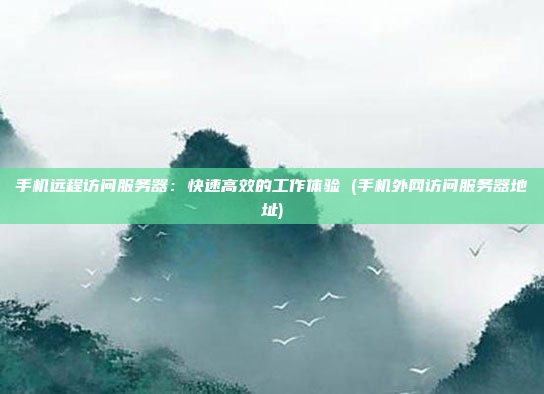 手机远程访问服务器:快速高效的工作体验 (手机外网访问服务器地址)